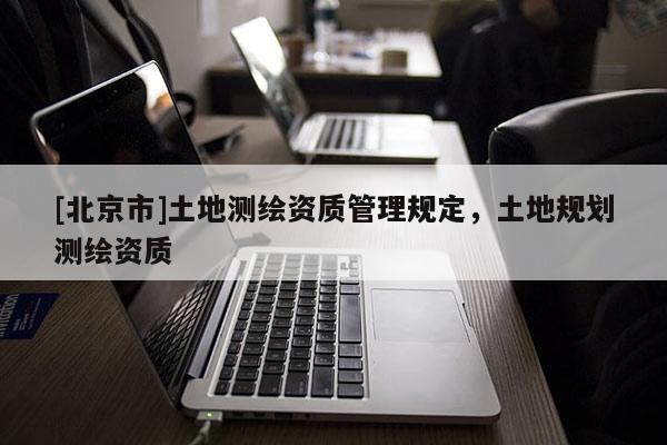 [北京市]土地测绘资质管理规定，土地规划测绘资质