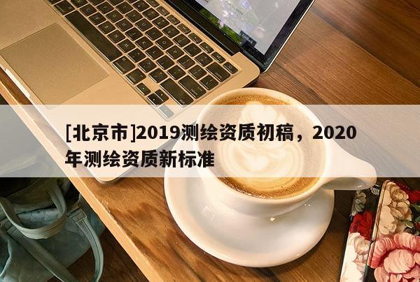 [北京市]2019测绘资质初稿，2020年测绘资质新标准