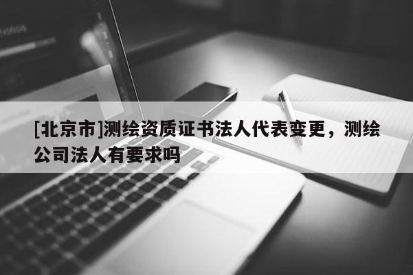 [北京市]测绘资质证书法人代表变更，测绘公司法人有要求吗