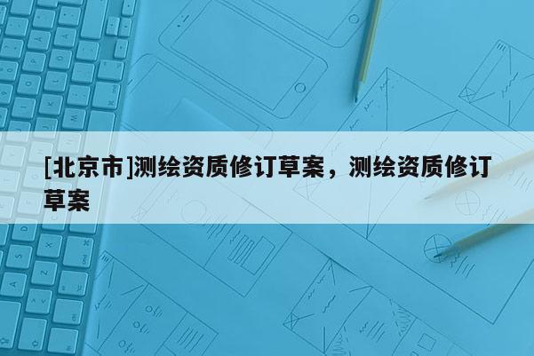 [北京市]测绘资质修订草案，测绘资质修订草案