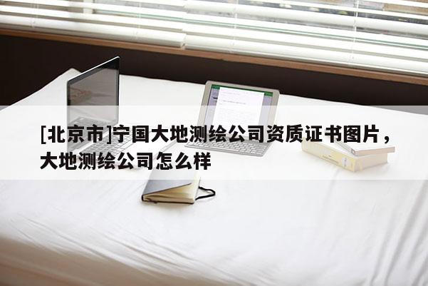 [北京市]宁国大地测绘公司资质证书图片，大地测绘公司怎么样