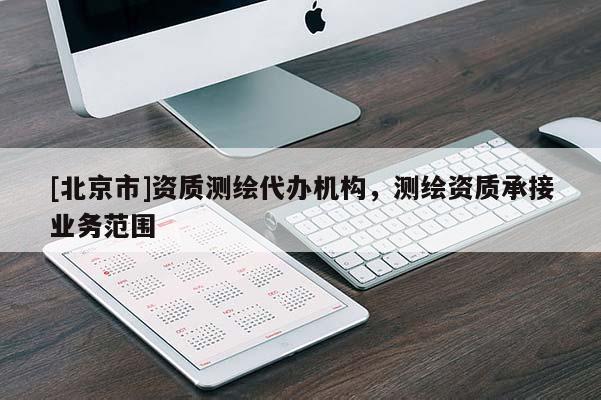 [北京市]资质测绘代办机构，测绘资质承接业务范围