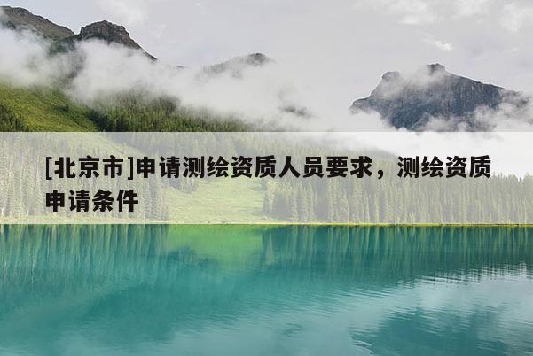 [北京市]申请测绘资质人员要求，测绘资质申请条件
