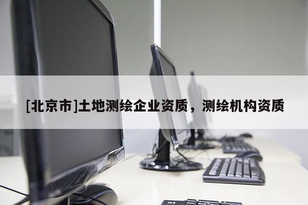 [北京市]土地测绘企业资质，测绘机构资质