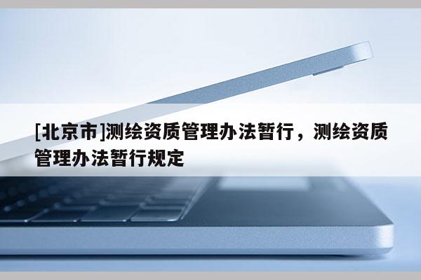 [北京市]测绘资质管理办法暂行，测绘资质管理办法暂行规定
