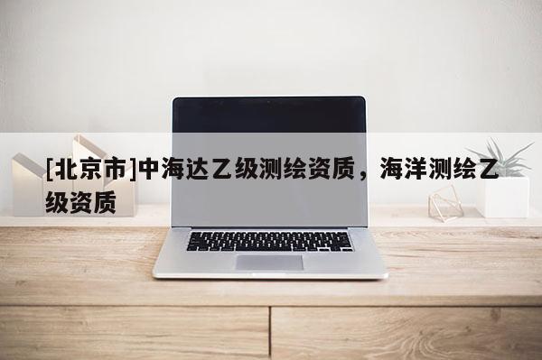 [北京市]中海达乙级测绘资质，海洋测绘乙级资质