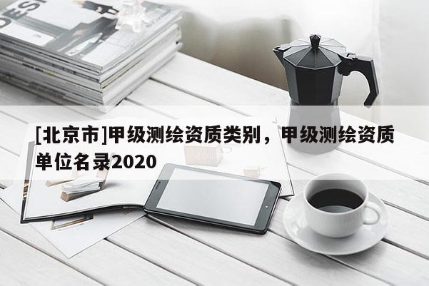 [北京市]甲级测绘资质类别，甲级测绘资质单位名录2020