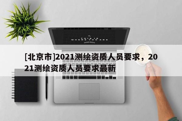 [北京市]2021测绘资质人员要求，2021测绘资质人员要求最新