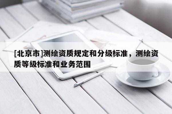 [北京市]测绘资质规定和分级标准，测绘资质等级标准和业务范围