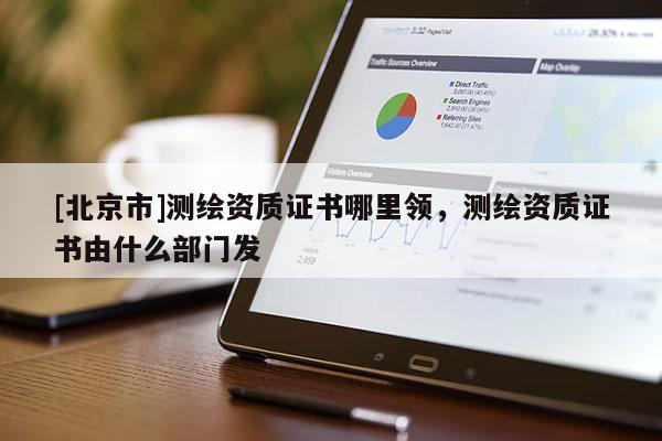 [北京市]测绘资质证书哪里领，测绘资质证书由什么部门发