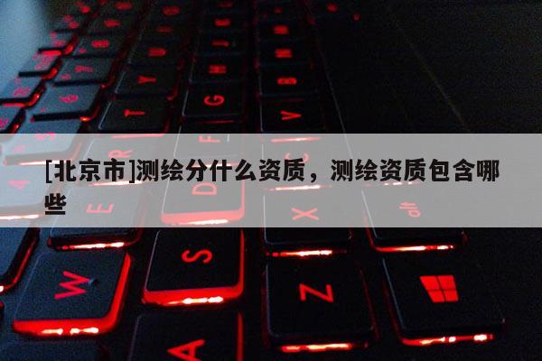 [北京市]测绘分什么资质，测绘资质包含哪些
