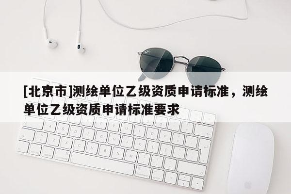 [北京市]测绘单位乙级资质申请标准，测绘单位乙级资质申请标准要求