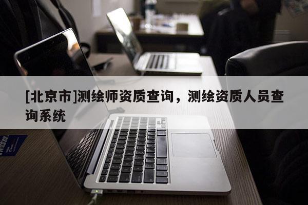 [北京市]测绘师资质查询，测绘资质人员查询系统