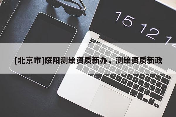 [北京市]绥阳测绘资质新办，测绘资质新政