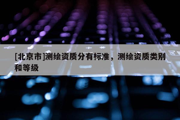 [北京市]测绘资质分有标准，测绘资质类别和等级