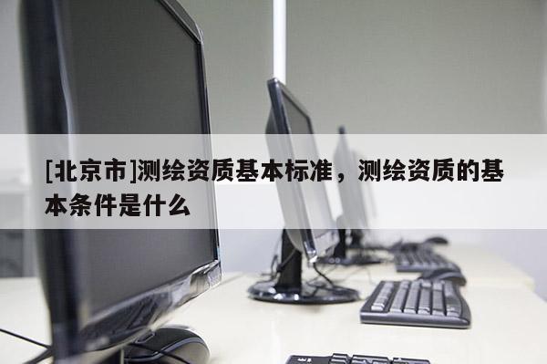 [北京市]测绘资质基本标准，测绘资质的基本条件是什么