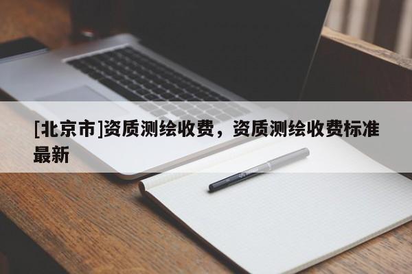 [北京市]资质测绘收费，资质测绘收费标准最新