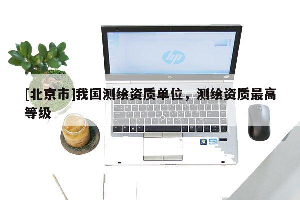 [北京市]我国测绘资质单位，测绘资质最高等级