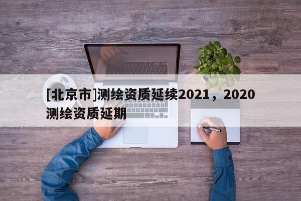 [北京市]测绘资质延续2021，2020测绘资质延期