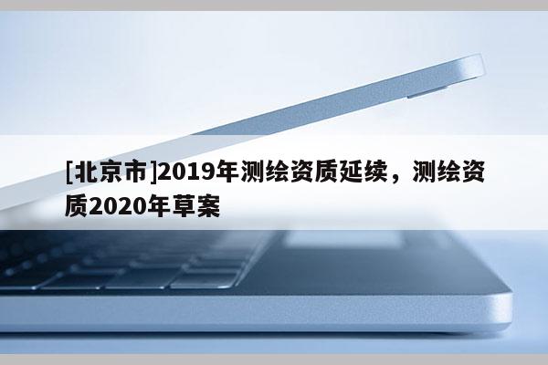 [北京市]2019年测绘资质延续，测绘资质2020年草案
