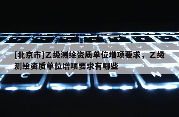 [北京市]乙级测绘资质单位增项要求，乙级测绘资质单位增项要求有哪些