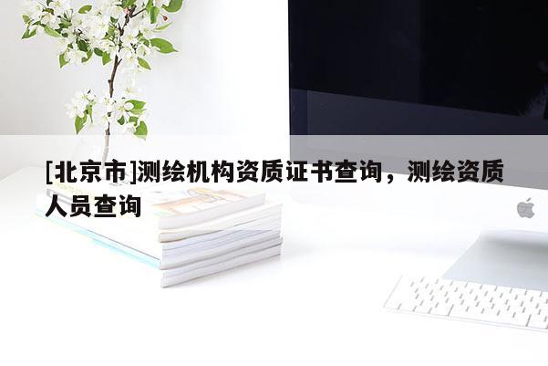 [北京市]测绘机构资质证书查询，测绘资质人员查询