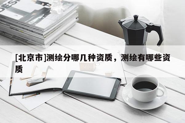 [北京市]测绘分哪几种资质，测绘有哪些资质