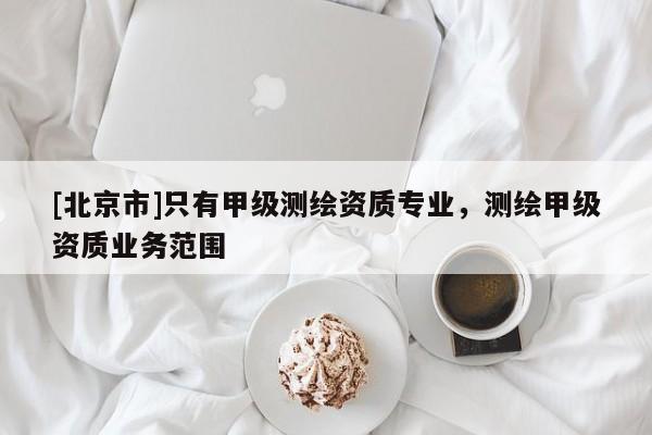 [北京市]只有甲级测绘资质专业，测绘甲级资质业务范围