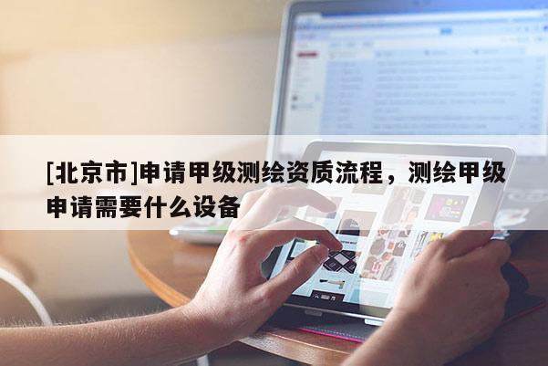 [北京市]申请甲级测绘资质流程，测绘甲级申请需要什么设备