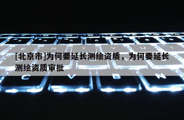 [北京市]为何要延长测绘资质，为何要延长测绘资质审批