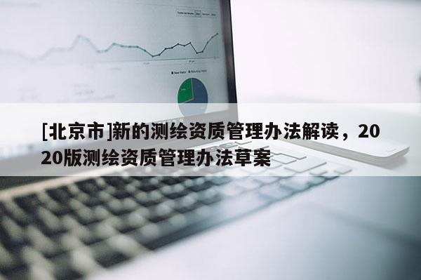 [北京市]新的测绘资质管理办法解读，2020版测绘资质管理办法草案