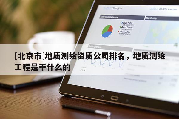 [北京市]地质测绘资质公司排名，地质测绘工程是干什么的