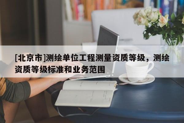 [北京市]测绘单位工程测量资质等级，测绘资质等级标准和业务范围