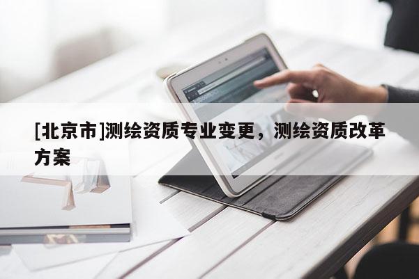 [北京市]测绘资质专业变更，测绘资质改革方案