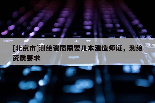 [北京市]测绘资质需要几本建造师证，测绘资质要求