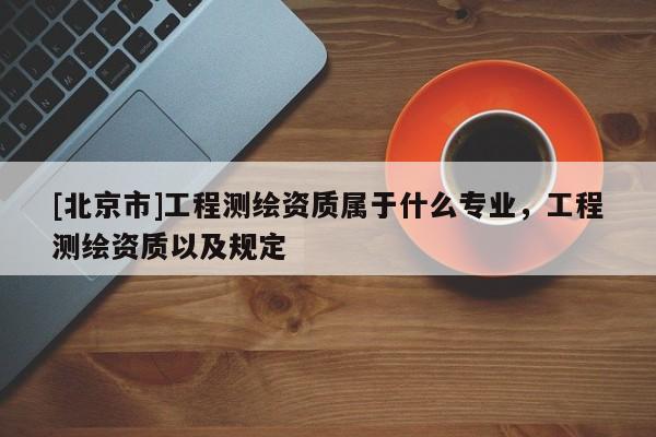 [北京市]工程测绘资质属于什么专业，工程测绘资质以及规定