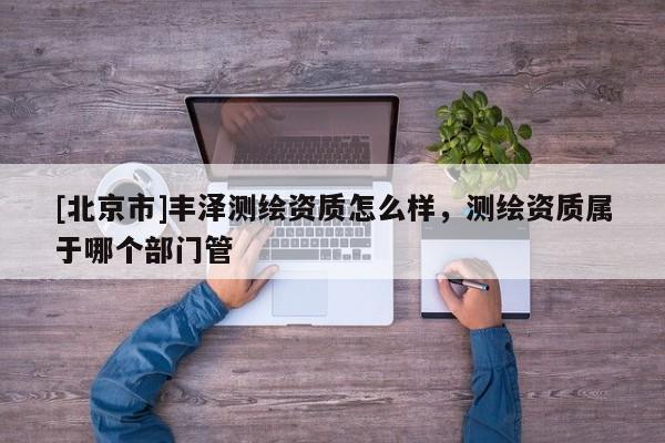 [北京市]丰泽测绘资质怎么样，测绘资质属于哪个部门管