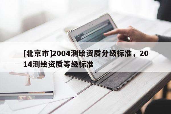 [北京市]2004测绘资质分级标准，2014测绘资质等级标准