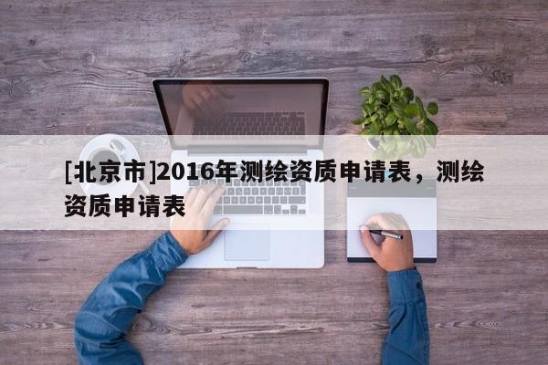 [北京市]2016年测绘资质申请表，测绘资质申请表