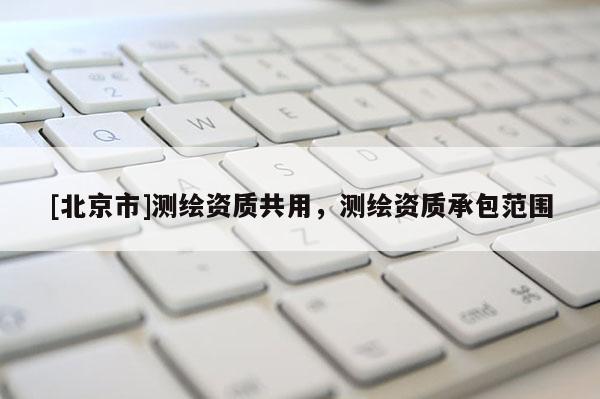 [北京市]测绘资质共用，测绘资质承包范围