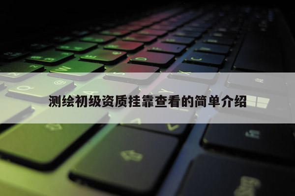 测绘初级资质挂靠查看的简单介绍