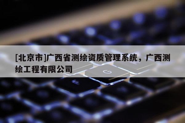 [北京市]广西省测绘资质管理系统，广西测绘工程有限公司