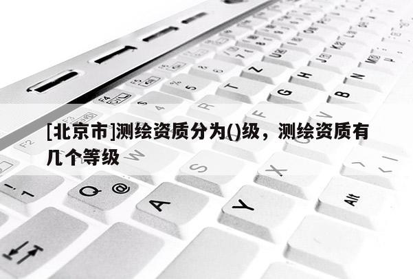 [北京市]测绘资质分为()级，测绘资质有几个等级