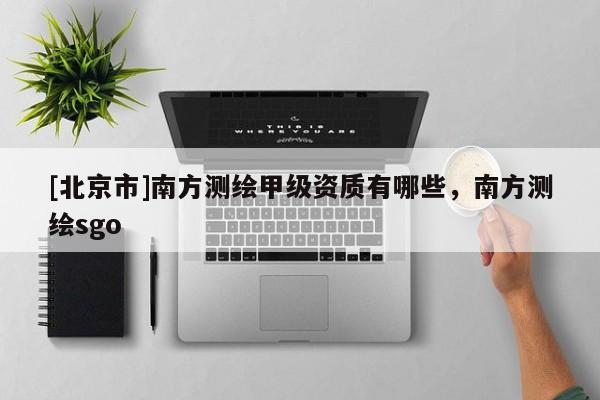 [北京市]南方测绘甲级资质有哪些，南方测绘sgo