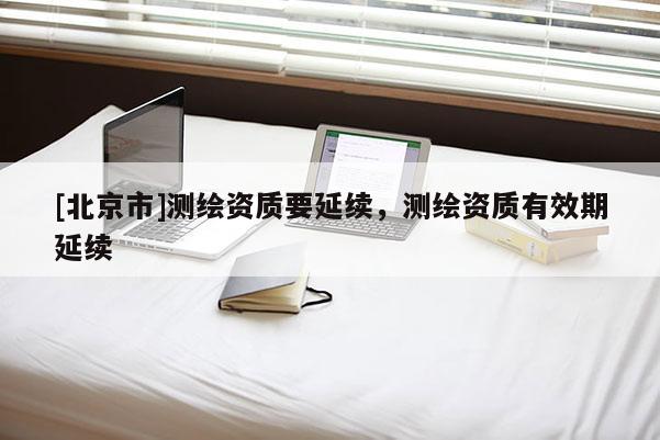 [北京市]测绘资质要延续，测绘资质有效期延续