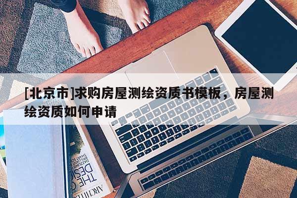 [北京市]求购房屋测绘资质书模板，房屋测绘资质如何申请