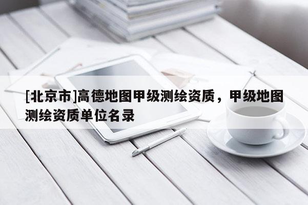 [北京市]高德地图甲级测绘资质，甲级地图测绘资质单位名录