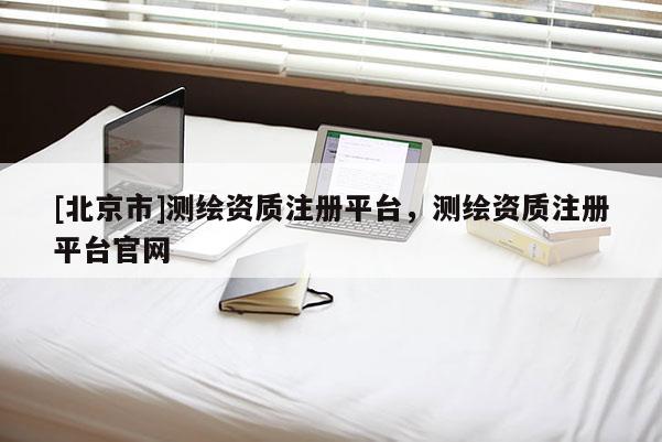 [北京市]测绘资质注册平台，测绘资质注册平台官网