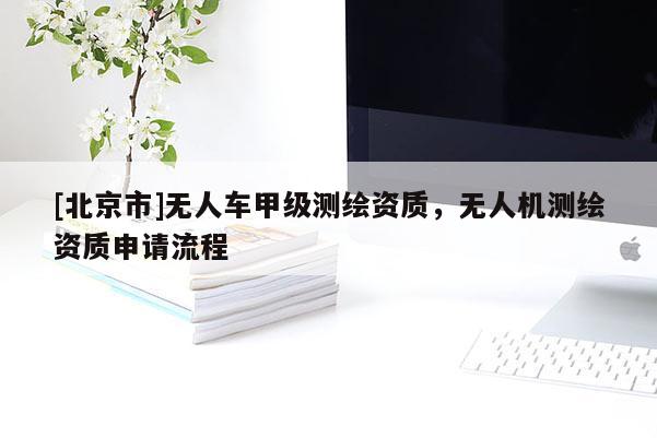[北京市]无人车甲级测绘资质，无人机测绘资质申请流程