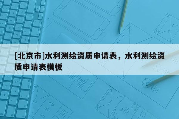 [北京市]水利测绘资质申请表，水利测绘资质申请表模板